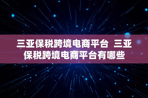 三亚保税跨境电商平台  三亚保税跨境电商平台有哪些