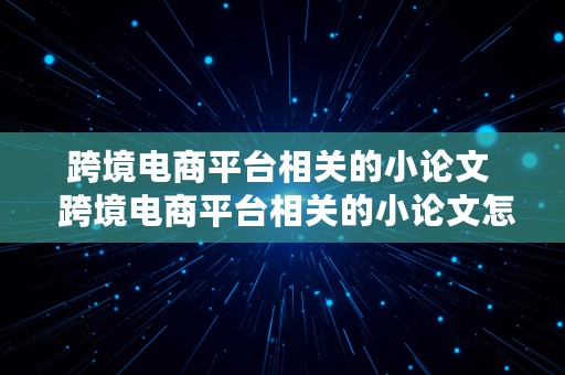 跨境电商平台相关的小论文  跨境电商平台相关的小论文怎么写