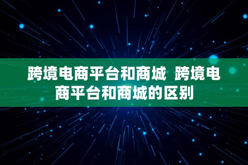 跨境电商平台和商城  跨境电商平台和商城的区别