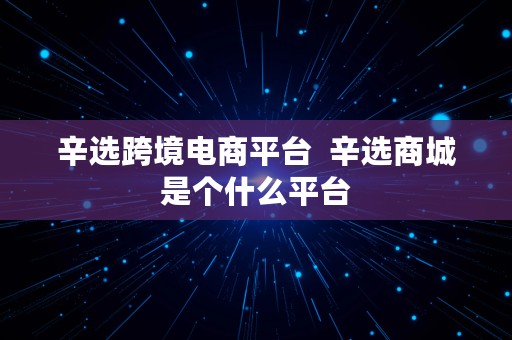 辛选跨境电商平台  辛选商城是个什么平台