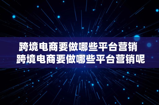 跨境电商要做哪些平台营销  跨境电商要做哪些平台营销呢