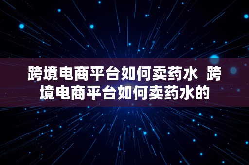 跨境电商平台如何卖药水  跨境电商平台如何卖药水的