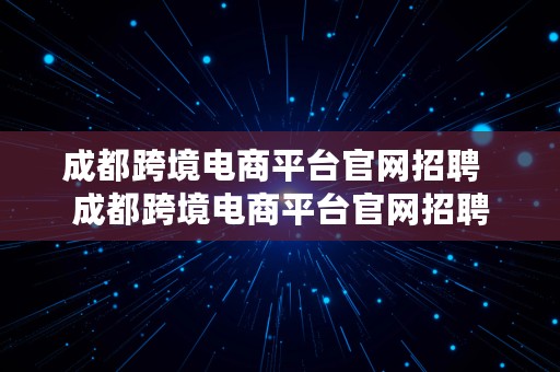 成都跨境电商平台官网招聘  成都跨境电商平台官网招聘