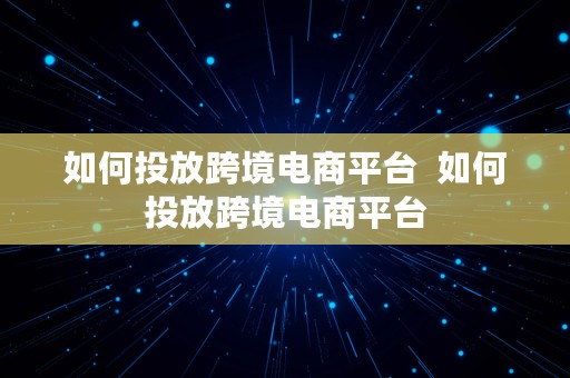 如何投放跨境电商平台  如何投放跨境电商平台