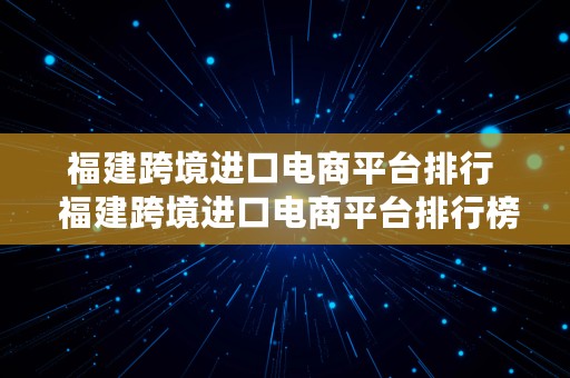 福建跨境进口电商平台排行  福建跨境进口电商平台排行榜