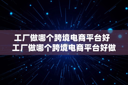 工厂做哪个跨境电商平台好  工厂做哪个跨境电商平台好做