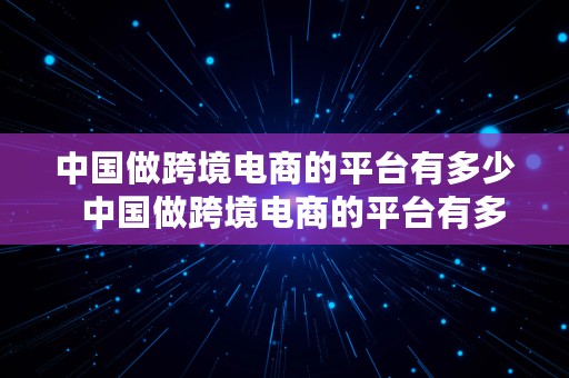 中国做跨境电商的平台有多少  中国做跨境电商的平台有多少个