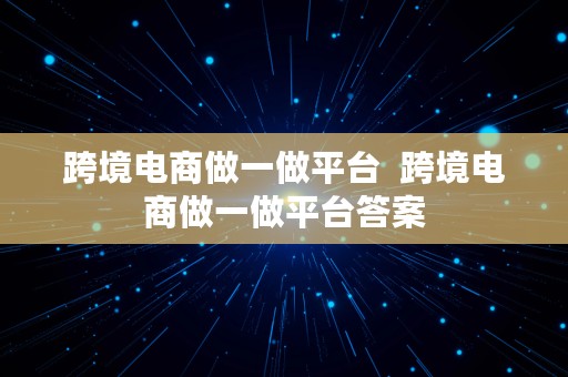 跨境电商做一做平台  跨境电商做一做平台答案