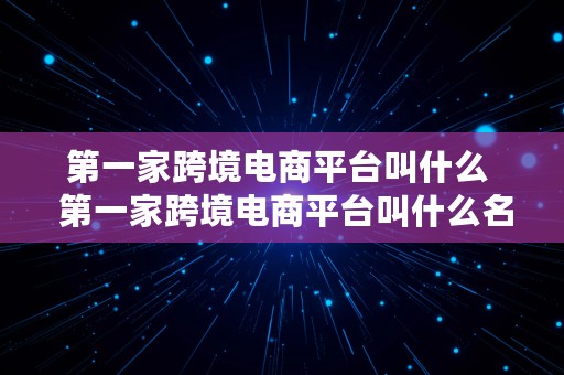 第一家跨境电商平台叫什么  第一家跨境电商平台叫什么名字