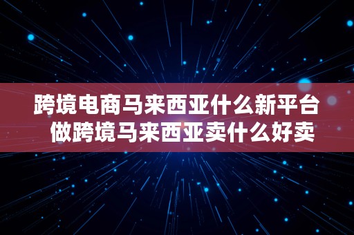 跨境电商马来西亚什么新平台  做跨境马来西亚卖什么好卖