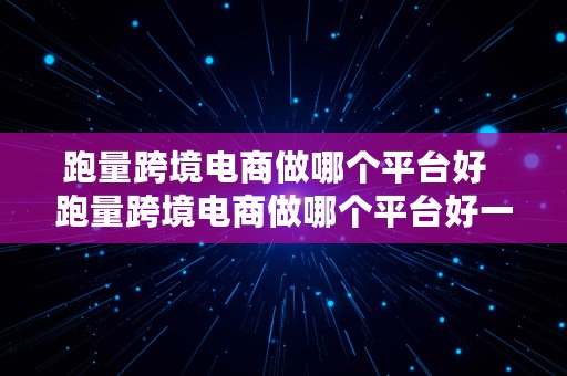 跑量跨境电商做哪个平台好  跑量跨境电商做哪个平台好一点