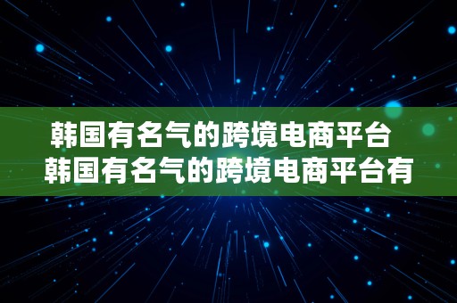 韩国有名气的跨境电商平台  韩国有名气的跨境电商平台有哪些