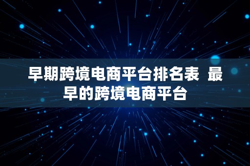 早期跨境电商平台排名表  最早的跨境电商平台