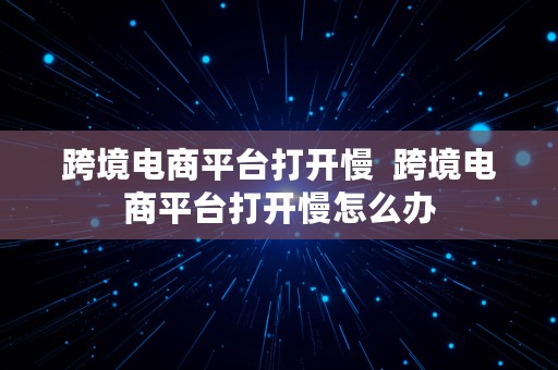 跨境电商平台打开慢  跨境电商平台打开慢怎么办