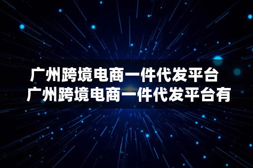 广州跨境电商一件代发平台  广州跨境电商一件代发平台有哪些