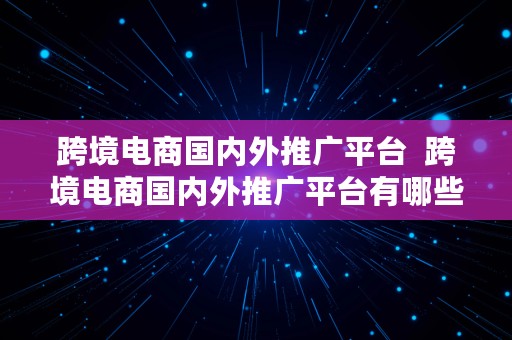 跨境电商国内外推广平台  跨境电商国内外推广平台有哪些