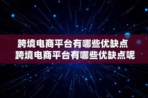 跨境电商平台有哪些优缺点  跨境电商平台有哪些优缺点呢