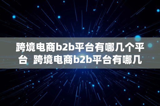 跨境电商b2b平台有哪几个平台  跨境电商b2b平台有哪几个平台