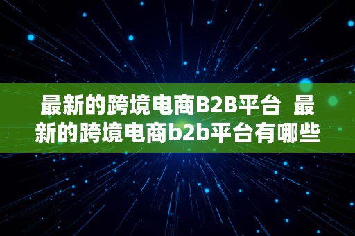 最新的跨境电商B2B平台  最新的跨境电商b2b平台有哪些