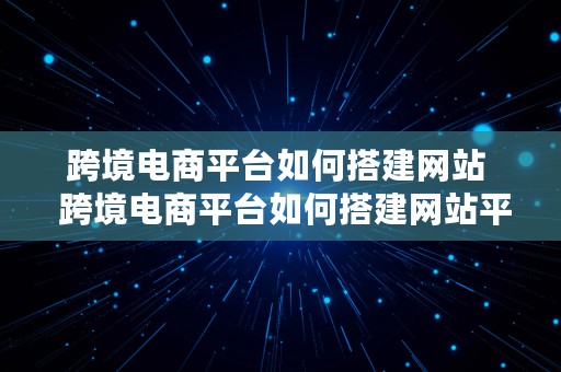 跨境电商平台如何搭建网站  跨境电商平台如何搭建网站平台