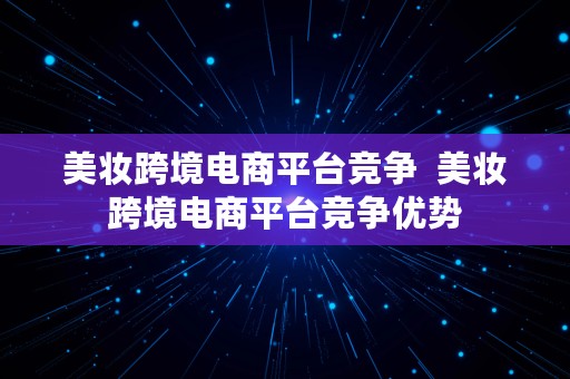 美妆跨境电商平台竞争  美妆跨境电商平台竞争优势