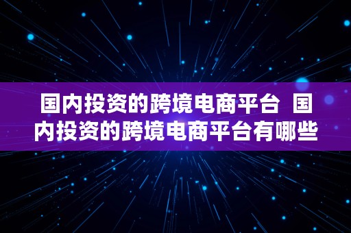 国内投资的跨境电商平台  国内投资的跨境电商平台有哪些