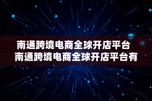 南通跨境电商全球开店平台  南通跨境电商全球开店平台有哪些