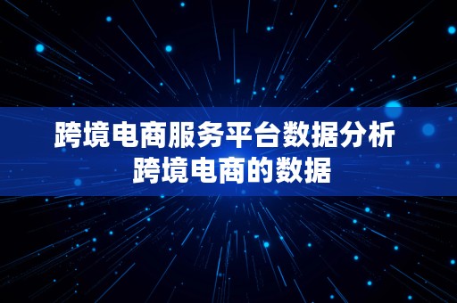 跨境电商服务平台数据分析  跨境电商的数据