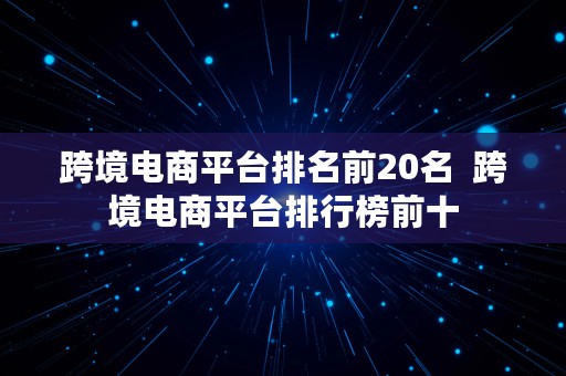 跨境电商平台排名前20名  跨境电商平台排行榜前十