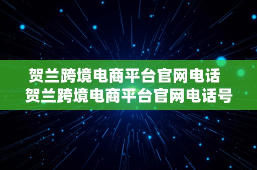 贺兰跨境电商平台官网电话  贺兰跨境电商平台官网电话号码