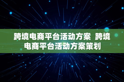 跨境电商平台活动方案  跨境电商平台活动方案策划