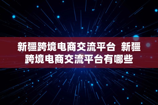 新疆跨境电商交流平台  新疆跨境电商交流平台有哪些