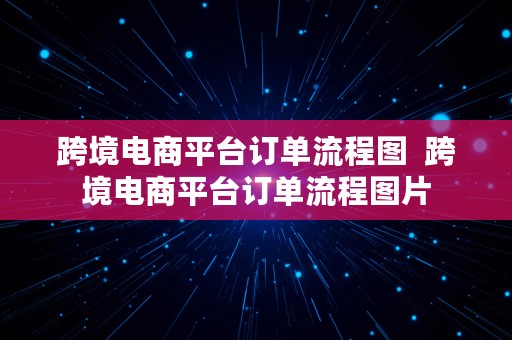 跨境电商平台订单流程图  跨境电商平台订单流程图片