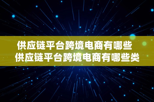 供应链平台跨境电商有哪些  供应链平台跨境电商有哪些类型