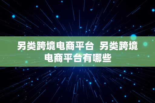 另类跨境电商平台  另类跨境电商平台有哪些