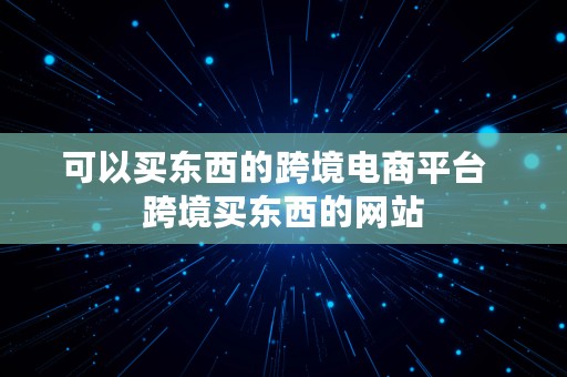 可以买东西的跨境电商平台  跨境买东西的网站