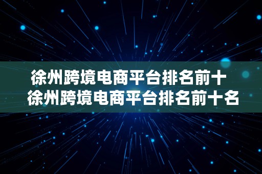 徐州跨境电商平台排名前十  徐州跨境电商平台排名前十名