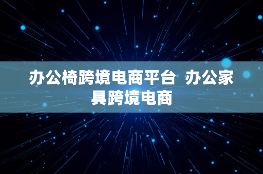 办公椅跨境电商平台  办公家具跨境电商