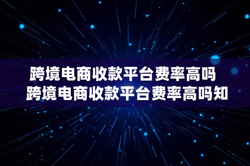 跨境电商收款平台费率高吗  跨境电商收款平台费率高吗知乎