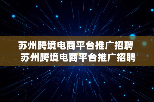 苏州跨境电商平台推广招聘  苏州跨境电商平台推广招聘