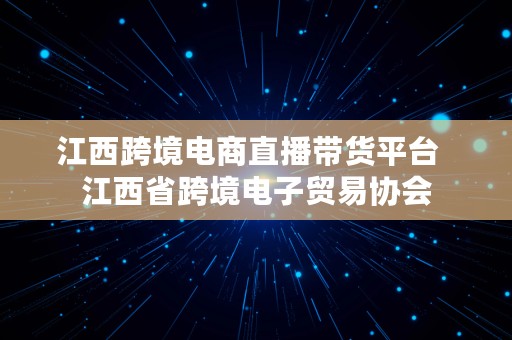 江西跨境电商直播带货平台  江西省跨境电子贸易协会