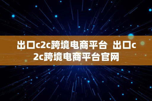 出口c2c跨境电商平台  出口c2c跨境电商平台官网