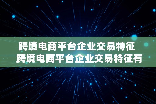 跨境电商平台企业交易特征  跨境电商平台企业交易特征有哪些