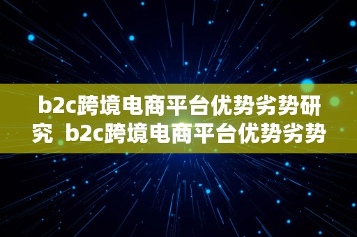 b2c跨境电商平台优势劣势研究  b2c跨境电商平台优势劣势研究方法