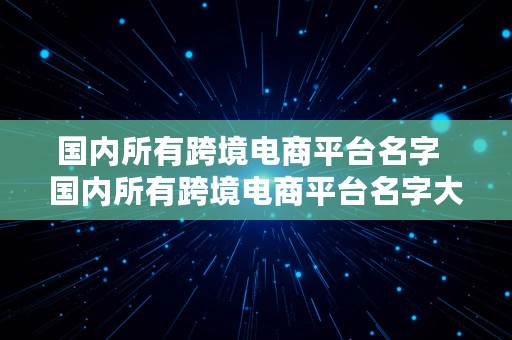 国内所有跨境电商平台名字  国内所有跨境电商平台名字大全