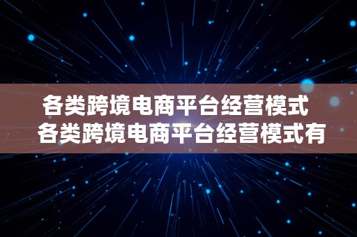 各类跨境电商平台经营模式  各类跨境电商平台经营模式有哪些