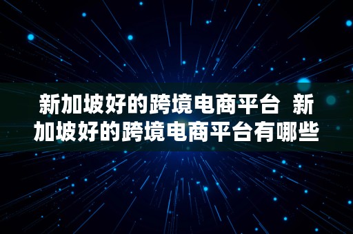 新加坡好的跨境电商平台  新加坡好的跨境电商平台有哪些