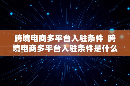 跨境电商多平台入驻条件  跨境电商多平台入驻条件是什么