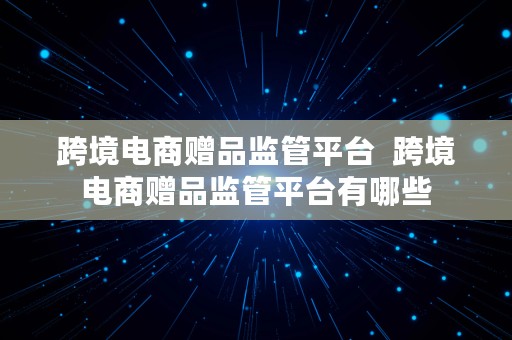 跨境电商赠品监管平台  跨境电商赠品监管平台有哪些