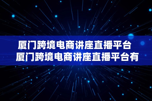 厦门跨境电商讲座直播平台  厦门跨境电商讲座直播平台有哪些